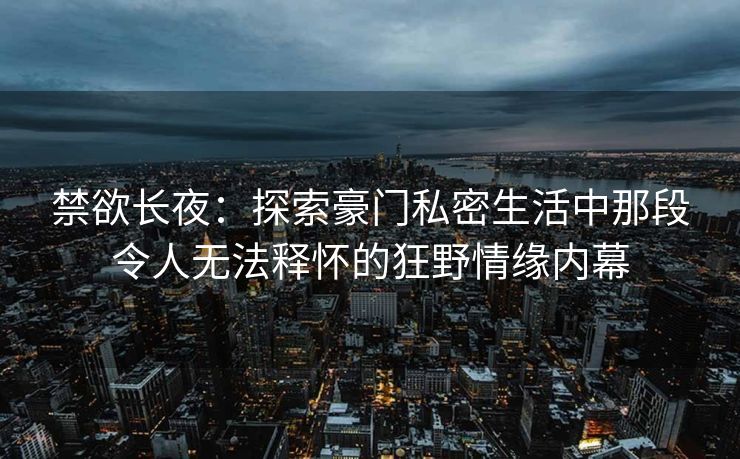禁欲长夜：探索豪门私密生活中那段令人无法释怀的狂野情缘内幕