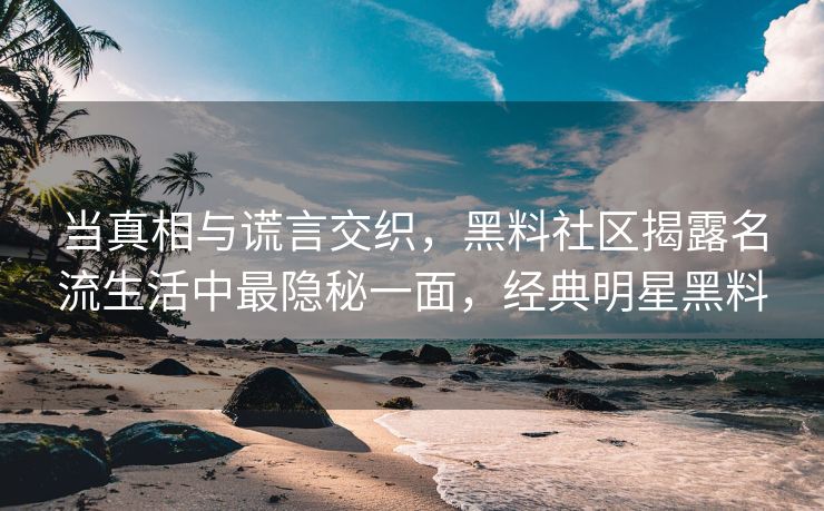 当真相与谎言交织，黑料社区揭露名流生活中最隐秘一面，经典明星黑料
