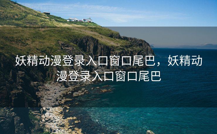 妖精动漫登录入口窗口尾巴，妖精动漫登录入口窗口尾巴