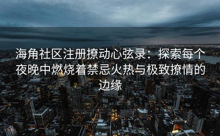 海角社区注册撩动心弦录：探索每个夜晚中燃烧着禁忌火热与极致撩情的边缘