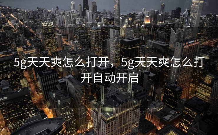 5g天天奭怎么打开，5g天天奭怎么打开自动开启
