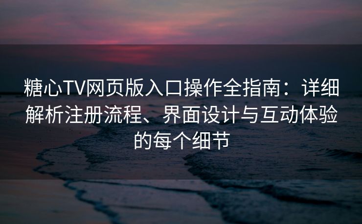 糖心TV网页版入口操作全指南：详细解析注册流程、界面设计与互动体验的每个细节