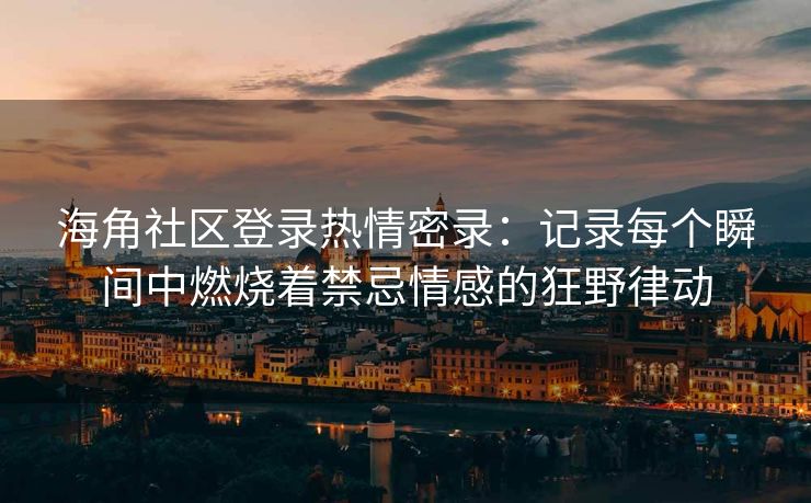 海角社区登录热情密录：记录每个瞬间中燃烧着禁忌情感的狂野律动