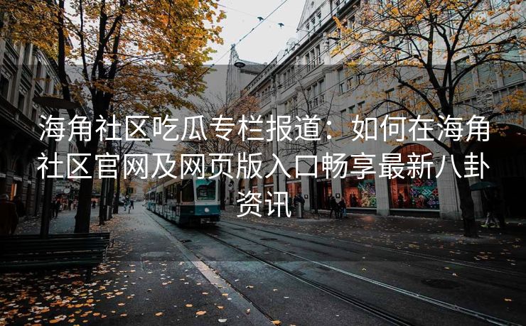 海角社区吃瓜专栏报道：如何在海角社区官网及网页版入口畅享最新八卦资讯