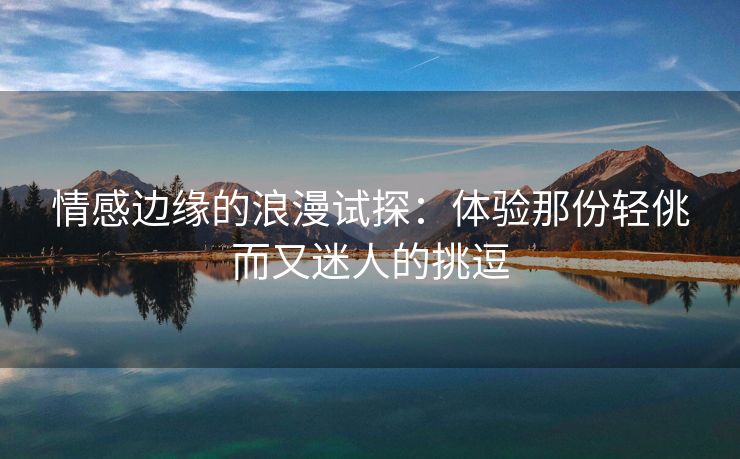 情感边缘的浪漫试探：体验那份轻佻而又迷人的挑逗