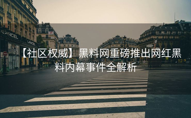 【社区权威】黑料网重磅推出网红黑料内幕事件全解析