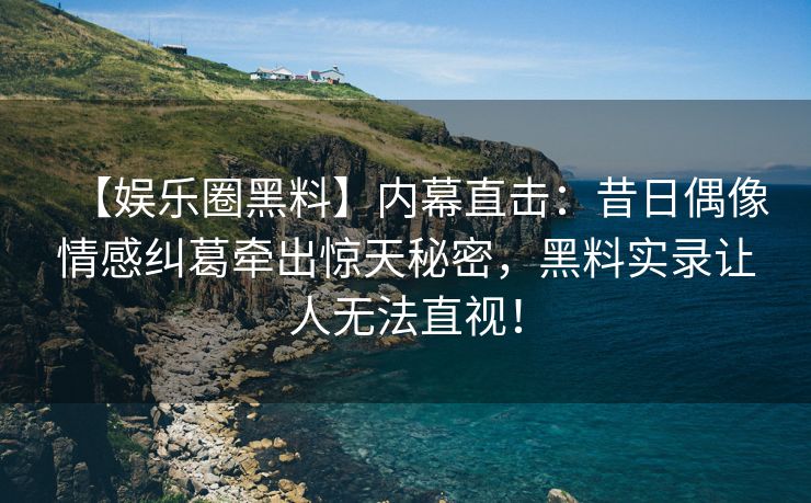 【娱乐圈黑料】内幕直击：昔日偶像情感纠葛牵出惊天秘密，黑料实录让人无法直视！