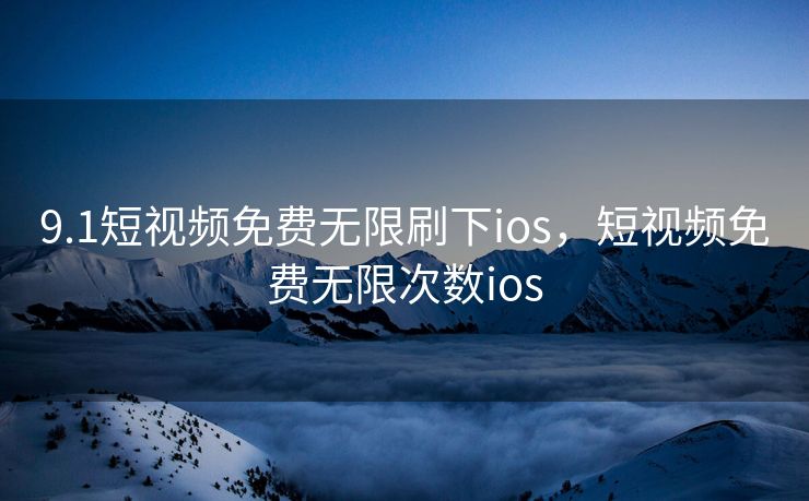 9.1短视频免费无限刷下ios，短视频免费无限次数ios