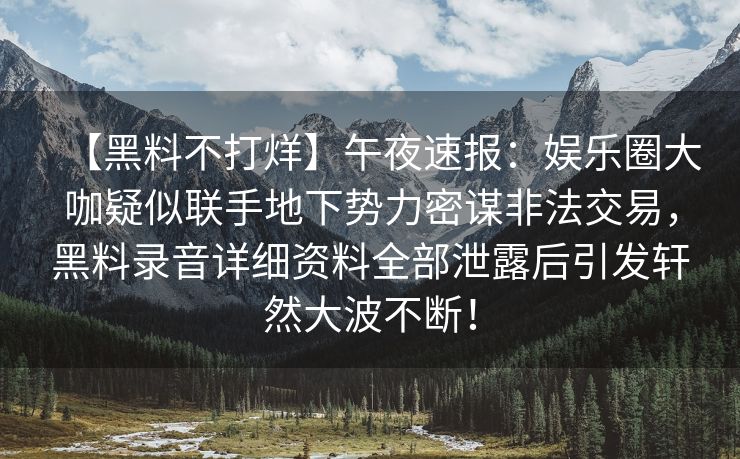 【黑料不打烊】午夜速报：娱乐圈大咖疑似联手地下势力密谋非法交易，黑料录音详细资料全部泄露后引发轩然大波不断！