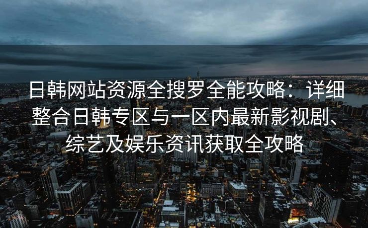 日韩网站资源全搜罗全能攻略：详细整合日韩专区与一区内最新影视剧、综艺及娱乐资讯获取全攻略