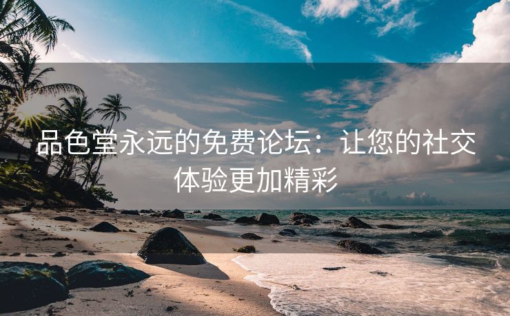 品色堂永远的免费论坛：让您的社交体验更加精彩