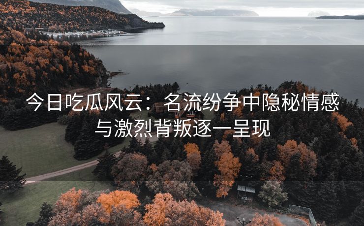 今日吃瓜风云：名流纷争中隐秘情感与激烈背叛逐一呈现