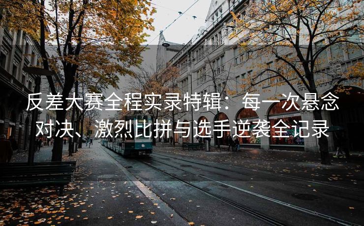 反差大赛全程实录特辑：每一次悬念对决、激烈比拼与选手逆袭全记录