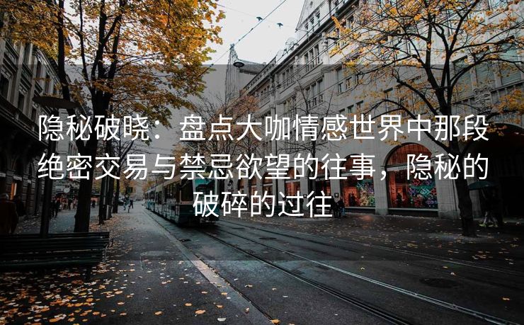 隐秘破晓：盘点大咖情感世界中那段绝密交易与禁忌欲望的往事，隐秘的破碎的过往