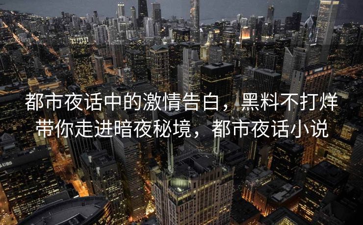 都市夜话中的激情告白，黑料不打烊带你走进暗夜秘境，都市夜话小说
