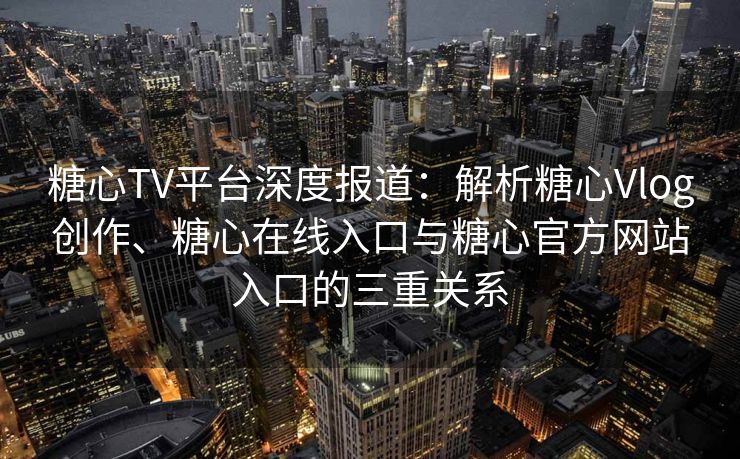 糖心TV平台深度报道：解析糖心Vlog创作、糖心在线入口与糖心官方网站入口的三重关系