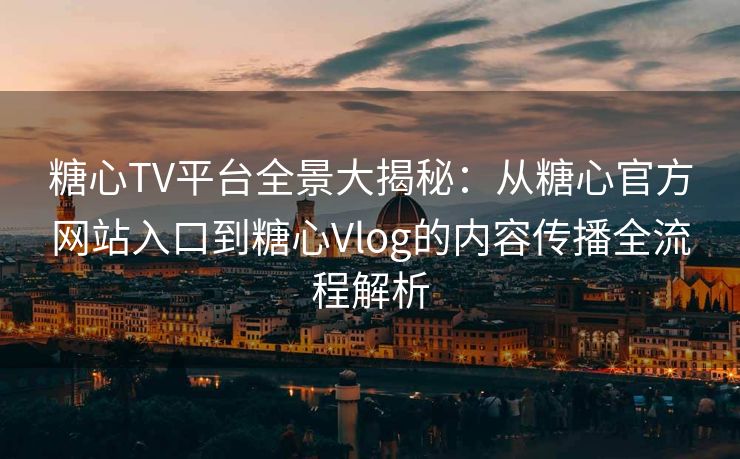 糖心TV平台全景大揭秘：从糖心官方网站入口到糖心Vlog的内容传播全流程解析