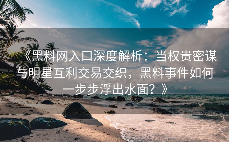 《黑料网入口深度解析：当权贵密谋与明星互利交易交织，黑料事件如何一步步浮出水面？》