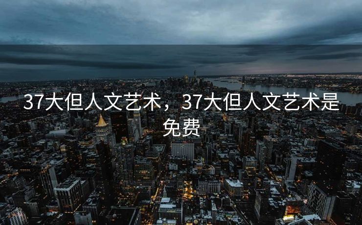 37大但人文艺术，37大但人文艺术是免费