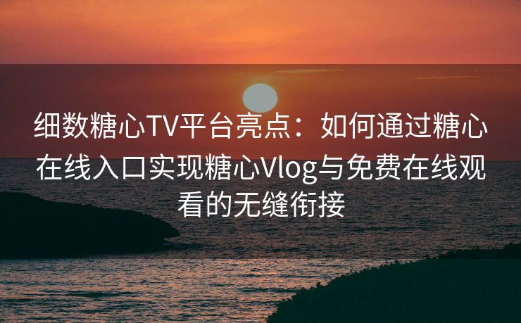 细数糖心TV平台亮点：如何通过糖心在线入口实现糖心Vlog与免费在线观看的无缝衔接
