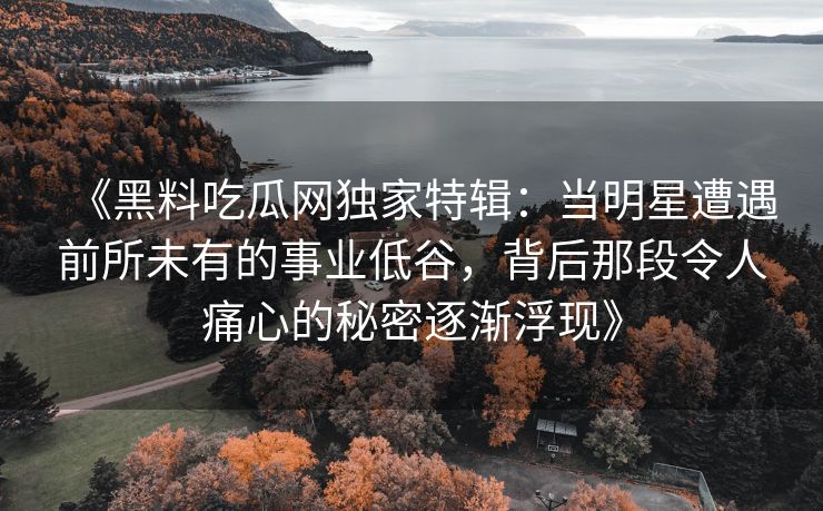 《黑料吃瓜网独家特辑：当明星遭遇前所未有的事业低谷，背后那段令人痛心的秘密逐渐浮现》