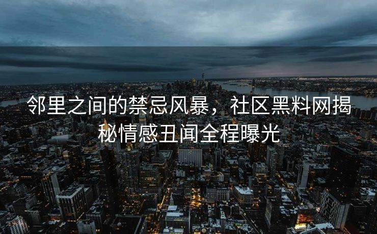 邻里之间的禁忌风暴，社区黑料网揭秘情感丑闻全程曝光