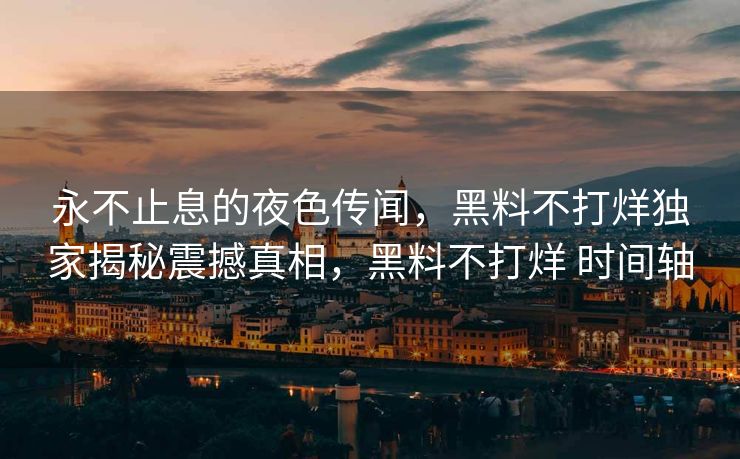 永不止息的夜色传闻，黑料不打烊独家揭秘震撼真相，黑料不打烊 时间轴
