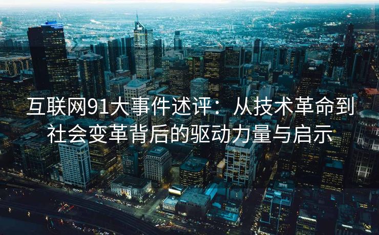 互联网91大事件述评：从技术革命到社会变革背后的驱动力量与启示