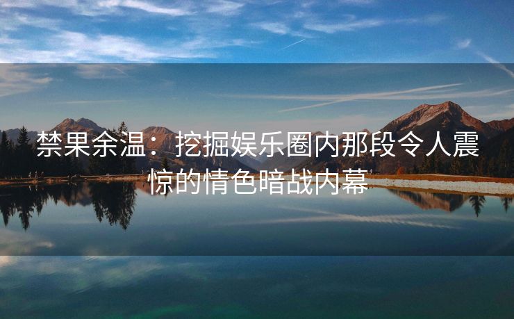 禁果余温：挖掘娱乐圈内那段令人震惊的情色暗战内幕