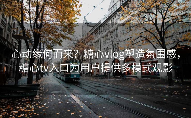 心动缘何而来？糖心vlog塑造氛围感，糖心tv入口为用户提供多模式观影