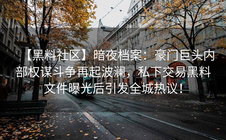 【黑料社区】暗夜档案：豪门巨头内部权谋斗争再起波澜，私下交易黑料文件曝光后引发全城热议！