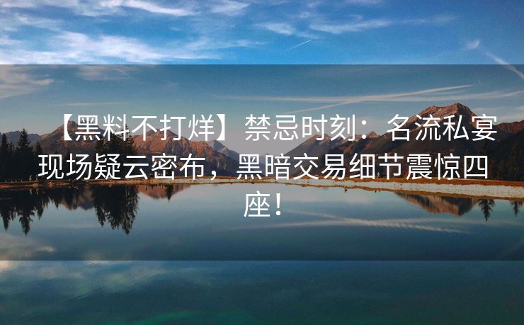 【黑料不打烊】禁忌时刻：名流私宴现场疑云密布，黑暗交易细节震惊四座！