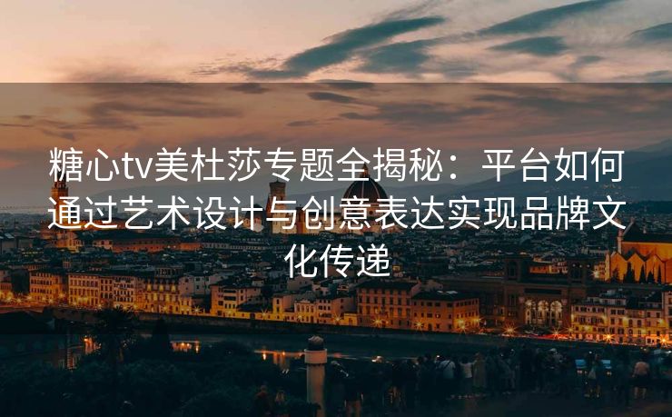 糖心tv美杜莎专题全揭秘：平台如何通过艺术设计与创意表达实现品牌文化传递