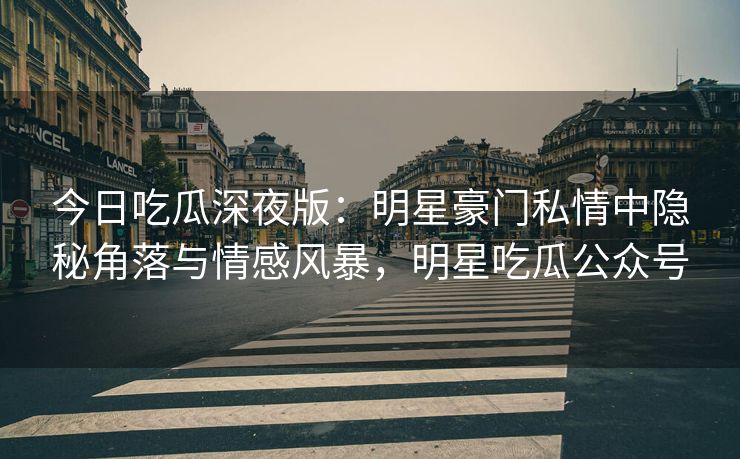 今日吃瓜深夜版：明星豪门私情中隐秘角落与情感风暴，明星吃瓜公众号