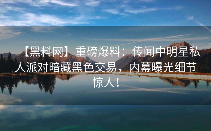 【黑料网】重磅爆料：传闻中明星私人派对暗藏黑色交易，内幕曝光细节惊人！