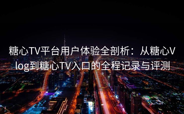 糖心TV平台用户体验全剖析：从糖心Vlog到糖心TV入口的全程记录与评测