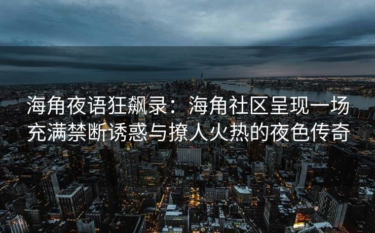 海角夜语狂飙录：海角社区呈现一场充满禁断诱惑与撩人火热的夜色传奇