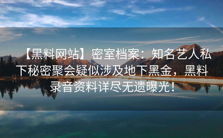 【黑料网站】密室档案：知名艺人私下秘密聚会疑似涉及地下黑金，黑料录音资料详尽无遗曝光！
