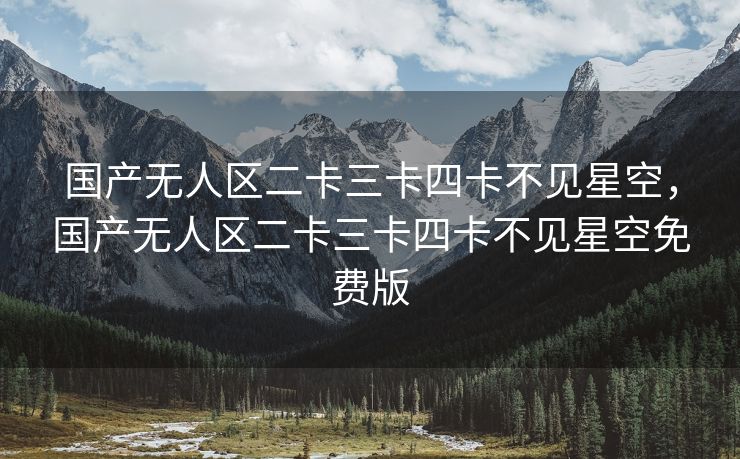 国产无人区二卡三卡四卡不见星空，国产无人区二卡三卡四卡不见星空免费版
