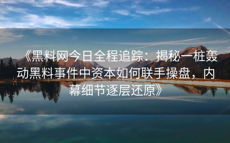 《黑料网今日全程追踪：揭秘一桩轰动黑料事件中资本如何联手操盘，内幕细节逐层还原》