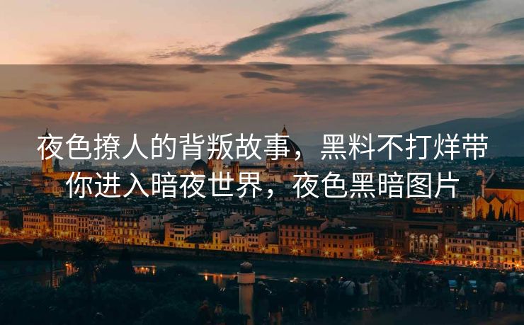 夜色撩人的背叛故事，黑料不打烊带你进入暗夜世界，夜色黑暗图片