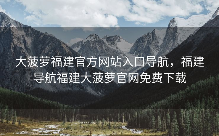大菠萝福建官方网站入口导航，福建导航福建大菠萝官网免费下载