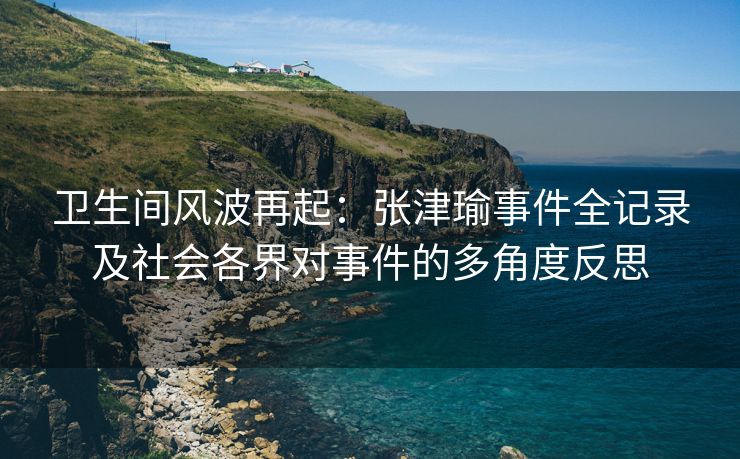 卫生间风波再起：张津瑜事件全记录及社会各界对事件的多角度反思