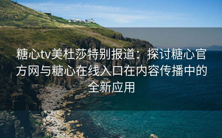 糖心tv美杜莎特别报道：探讨糖心官方网与糖心在线入口在内容传播中的全新应用
