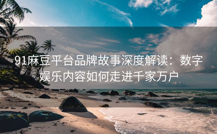 91麻豆平台品牌故事深度解读：数字娱乐内容如何走进千家万户