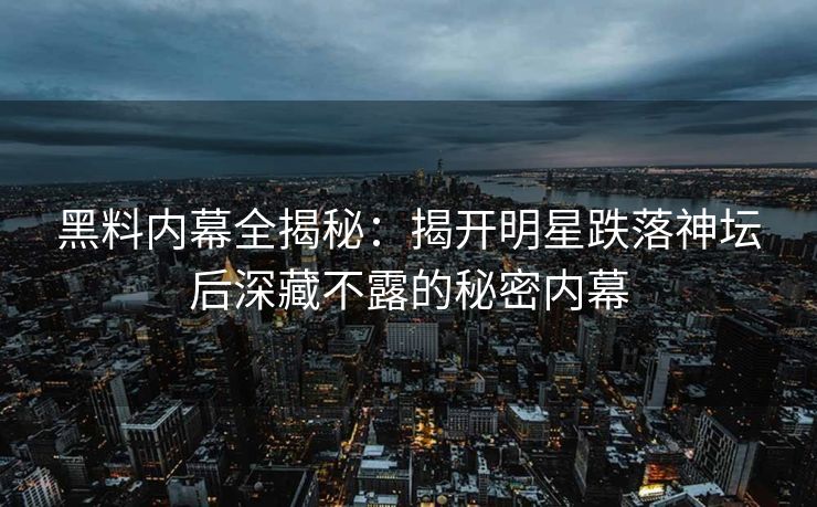 黑料内幕全揭秘：揭开明星跌落神坛后深藏不露的秘密内幕