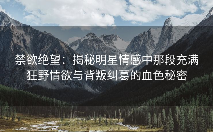 禁欲绝望：揭秘明星情感中那段充满狂野情欲与背叛纠葛的血色秘密