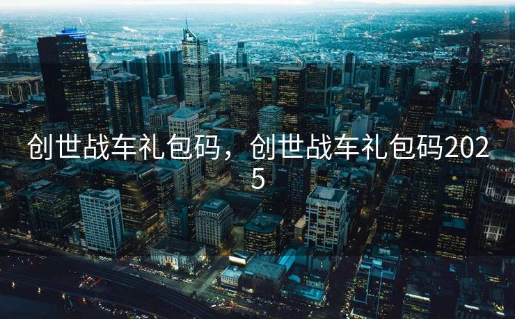 创世战车礼包码，创世战车礼包码2025