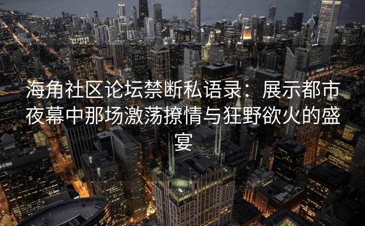 海角社区论坛禁断私语录：展示都市夜幕中那场激荡撩情与狂野欲火的盛宴