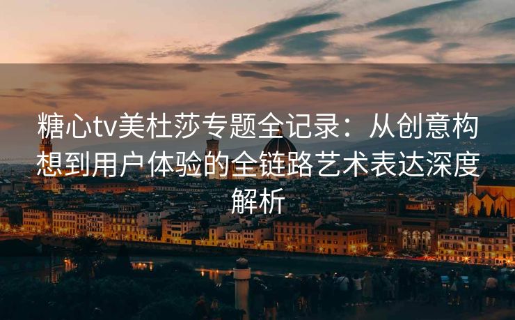 糖心tv美杜莎专题全记录：从创意构想到用户体验的全链路艺术表达深度解析